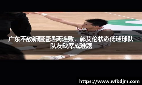 广东不敌新疆遭遇两连败，郭艾伦状态低迷球队队友缺席成难题