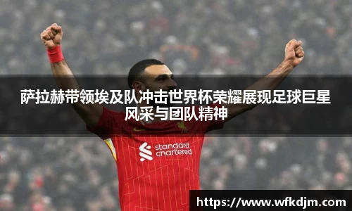 萨拉赫带领埃及队冲击世界杯荣耀展现足球巨星风采与团队精神