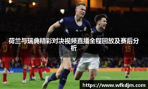 荷兰与瑞典精彩对决视频直播全程回放及赛后分析