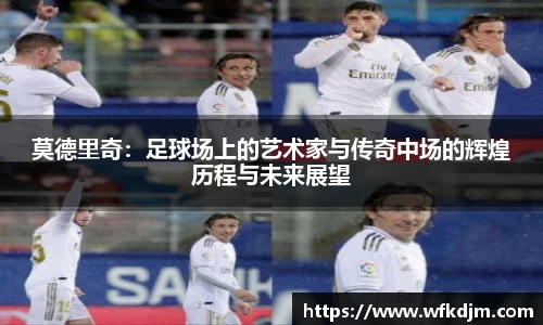 莫德里奇：足球场上的艺术家与传奇中场的辉煌历程与未来展望
